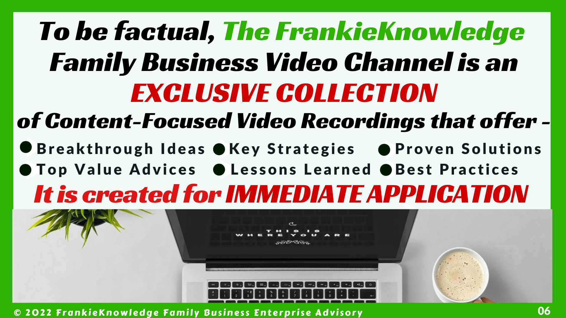 To be factual, The FrankieKnowledge  Family Business Video Channel is an EXCLUSIVE COLLECTION of Content-Focused Video Recordings that offer -